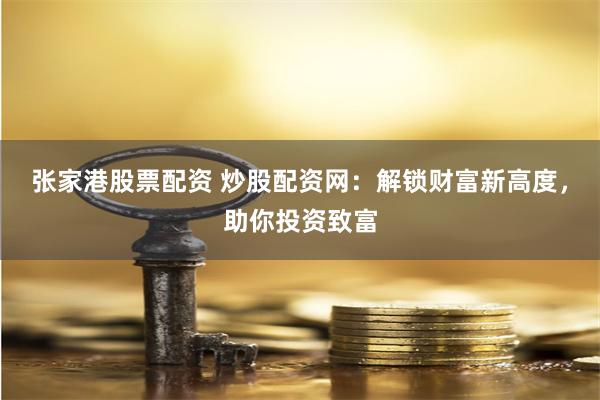 张家港股票配资 炒股配资网：解锁财富新高度，助你投资致富