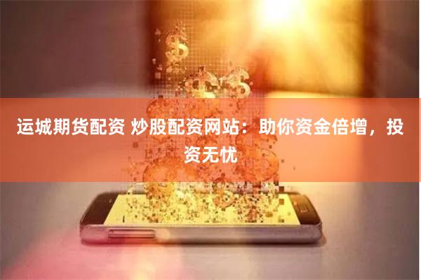 运城期货配资 炒股配资网站：助你资金倍增，投资无忧