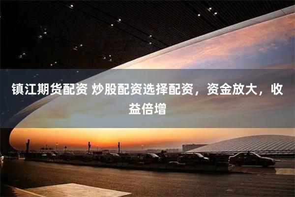 镇江期货配资 炒股配资选择配资，资金放大，收益倍增