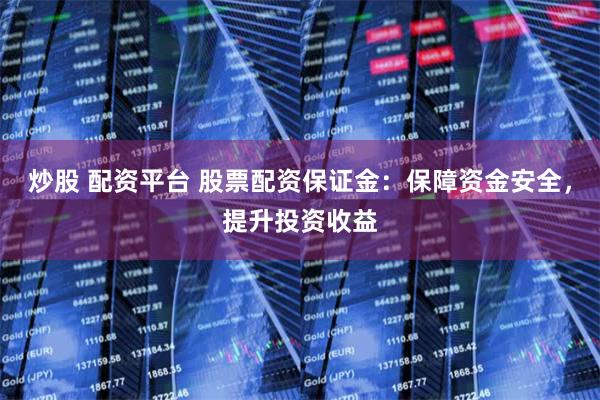 炒股 配资平台 股票配资保证金：保障资金安全，提升投资收益