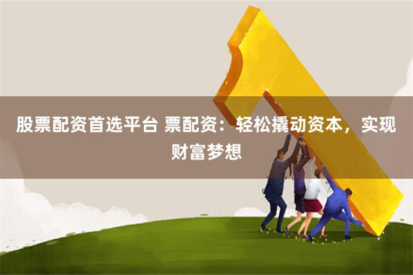 股票配资首选平台 票配资：轻松撬动资本，实现财富梦想