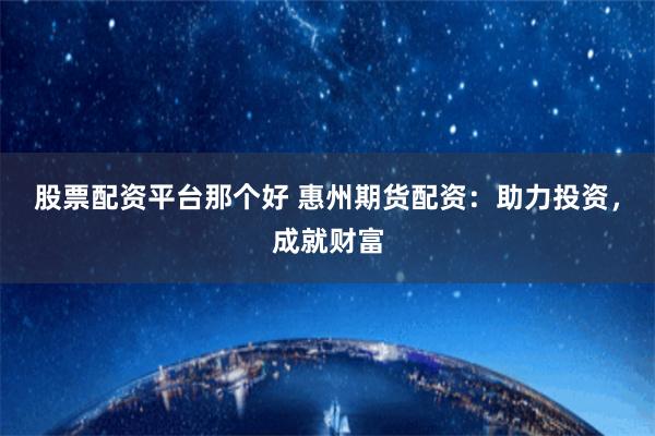 股票配资平台那个好 惠州期货配资：助力投资，成就财富