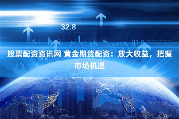 股票配资资讯网 黄金期货配资：放大收益，把握市场机遇