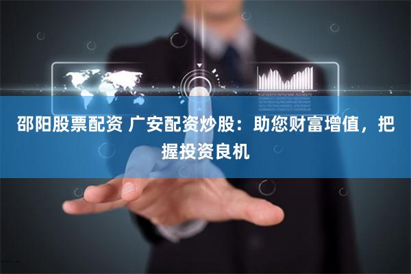 邵阳股票配资 广安配资炒股：助您财富增值，把握投资良机
