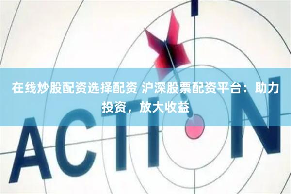 在线炒股配资选择配资 沪深股票配资平台：助力投资，放大收益