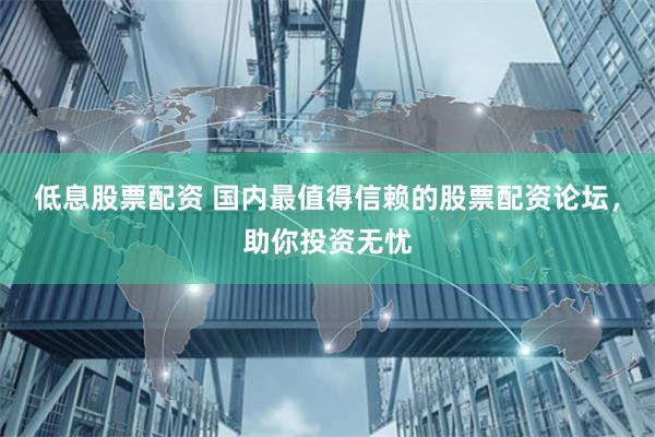 低息股票配资 国内最值得信赖的股票配资论坛，助你投资无忧