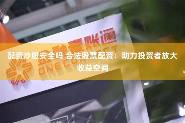 配资炒股安全吗 合法股票配资：助力投资者放大收益空间