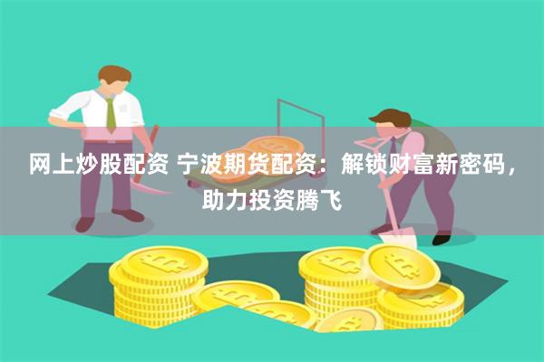 网上炒股配资 宁波期货配资：解锁财富新密码，助力投资腾飞