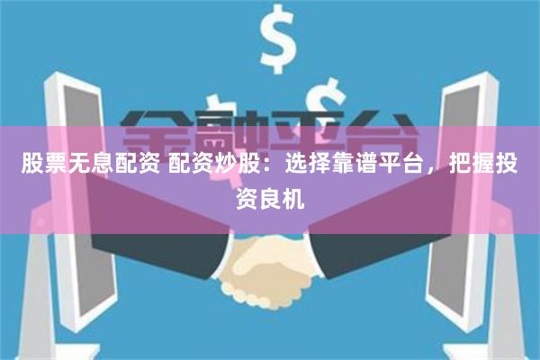 股票无息配资 配资炒股：选择靠谱平台，把握投资良机