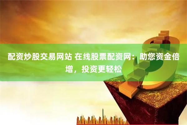 配资炒股交易网站 在线股票配资网：助您资金倍增，投资更轻松