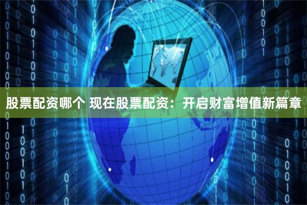 股票配资哪个 现在股票配资：开启财富增值新篇章