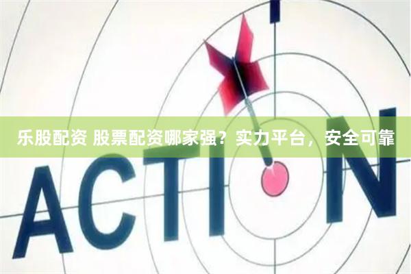 乐股配资 股票配资哪家强？实力平台，安全可靠