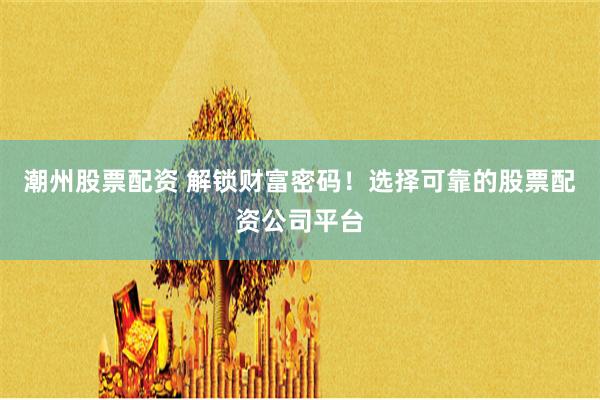 潮州股票配资 解锁财富密码！选择可靠的股票配资公司平台