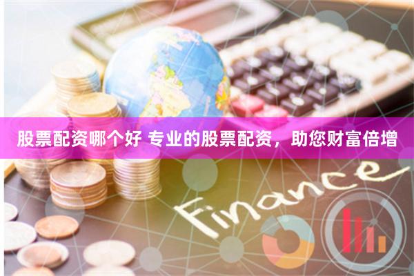 股票配资哪个好 专业的股票配资，助您财富倍增