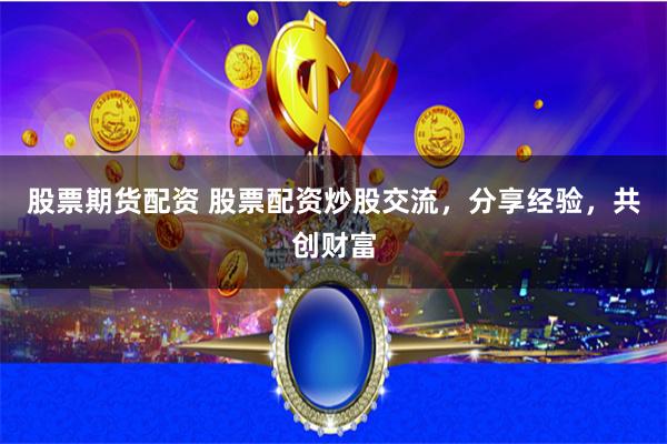 股票期货配资 股票配资炒股交流，分享经验，共创财富