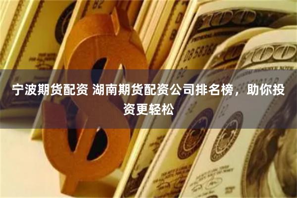 宁波期货配资 湖南期货配资公司排名榜，助你投资更轻松