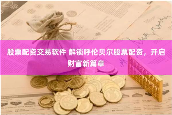 股票配资交易软件 解锁呼伦贝尔股票配资，开启财富新篇章