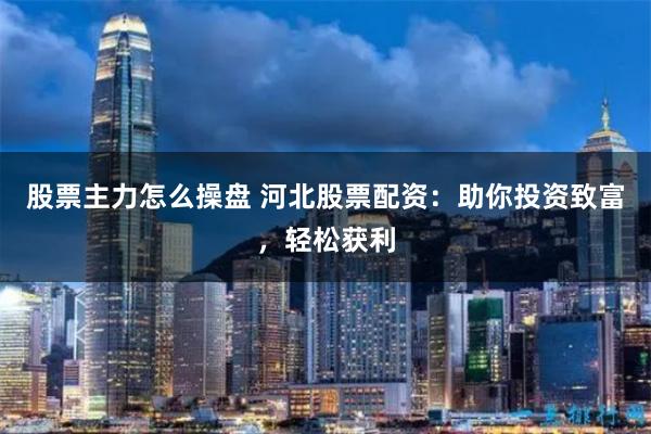 股票主力怎么操盘 河北股票配资：助你投资致富，轻松获利