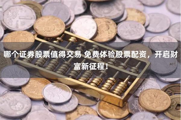 哪个证券股票值得交易 免费体验股票配资，开启财富新征程！