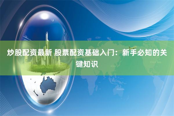 炒股配资最新 股票配资基础入门：新手必知的关键知识