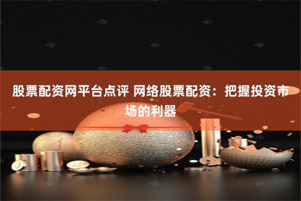 股票配资网平台点评 网络股票配资：把握投资市场的利器