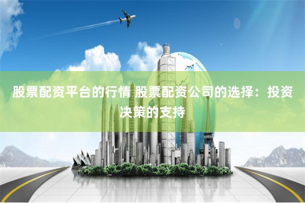 股票配资平台的行情 股票配资公司的选择：投资决策的支持