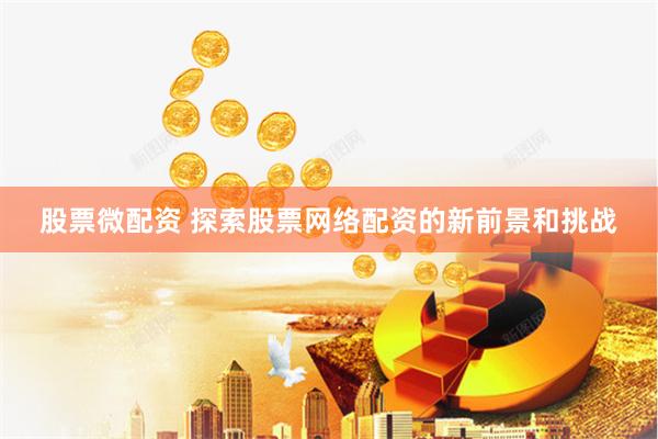 股票微配资 探索股票网络配资的新前景和挑战