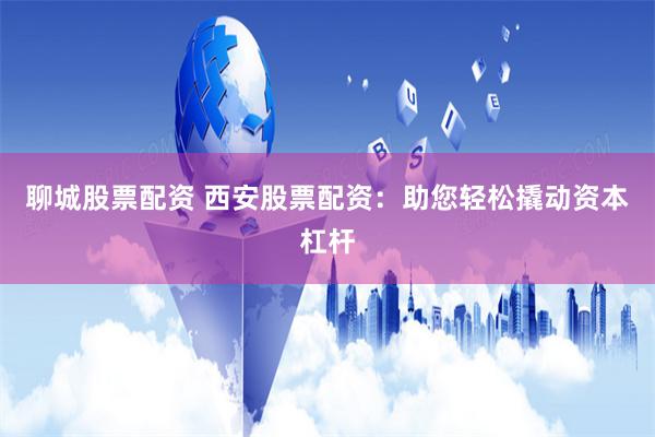 聊城股票配资 西安股票配资：助您轻松撬动资本杠杆