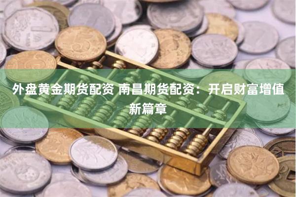 外盘黄金期货配资 南昌期货配资：开启财富增值新篇章