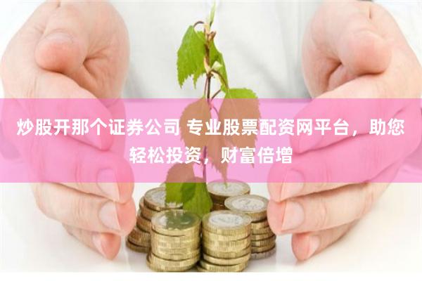 炒股开那个证券公司 专业股票配资网平台，助您轻松投资，财富倍增