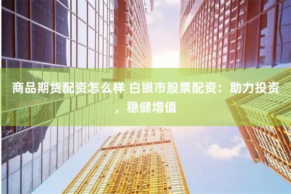 商品期货配资怎么样 白银市股票配资：助力投资，稳健增值