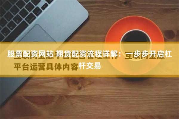 股票配资网站 期货配资流程详解：一步步开启杠杆交易