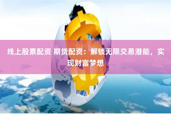 线上股票配资 期货配资：解锁无限交易潜能，实现财富梦想