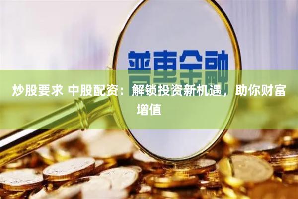 炒股要求 中股配资：解锁投资新机遇，助你财富增值
