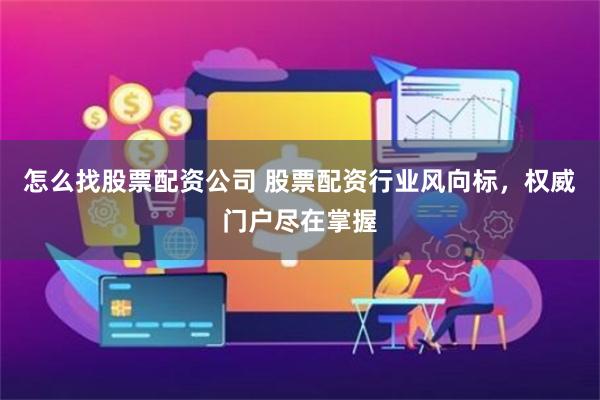怎么找股票配资公司 股票配资行业风向标，权威门户尽在掌握