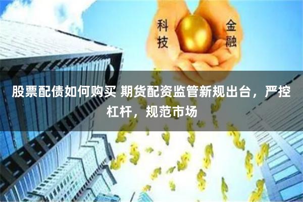 股票配债如何购买 期货配资监管新规出台，严控杠杆，规范市场