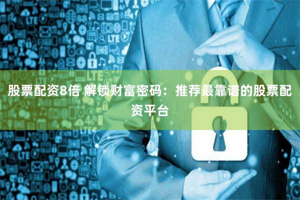 股票配资8倍 解锁财富密码：推荐最靠谱的股票配资平台