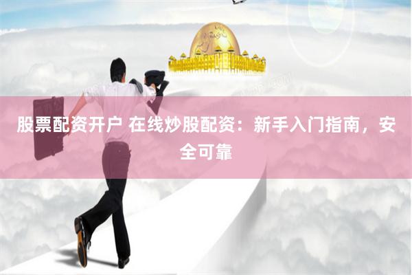 股票配资开户 在线炒股配资：新手入门指南，安全可靠