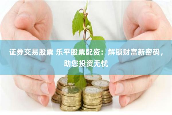 证券交易股票 乐平股票配资：解锁财富新密码，助您投资无忧