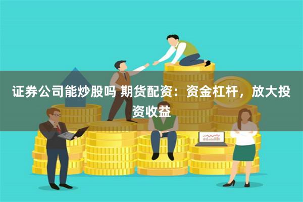 证券公司能炒股吗 期货配资：资金杠杆，放大投资收益