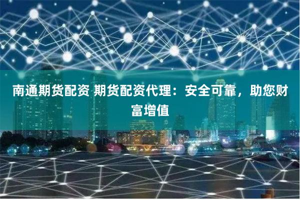 南通期货配资 期货配资代理：安全可靠，助您财富增值