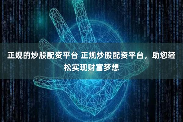 正规的炒股配资平台 正规炒股配资平台，助您轻松实现财富梦想