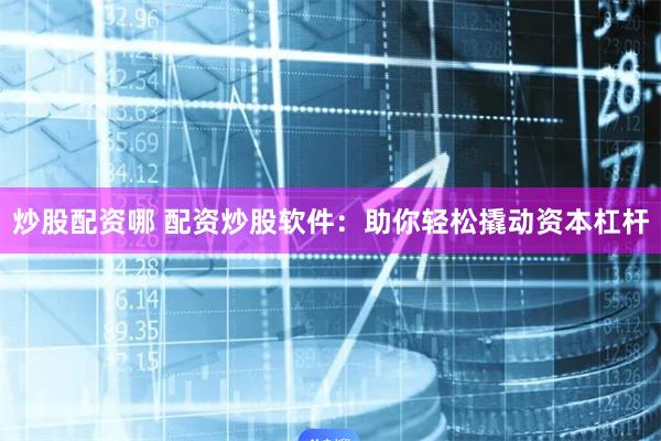 炒股配资哪 配资炒股软件:助你轻松撬动资本杠杆
