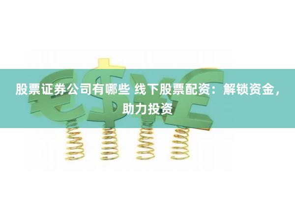股票证券公司有哪些 线下股票配资:解锁资金,助力投资