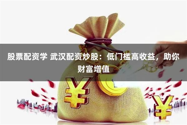 股票配资学 武汉配资炒股：低门槛高收益，助你财富增值