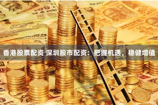 香港股票配资 深圳股市配资:把握机遇,稳健增值