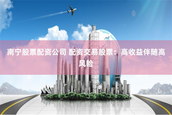 南宁股票配资公司 配资交易股票:高收益伴随高风险