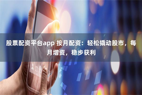 股票配资平台app 按月配资:轻松撬动股市,每月增资,稳步获利