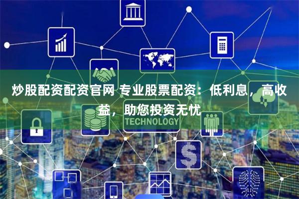 炒股配资配资官网 专业股票配资:低利息,高收益,助您投资无忧