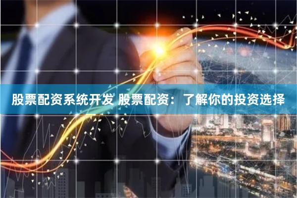 股票配资系统开发 股票配资:了解你的投资选择